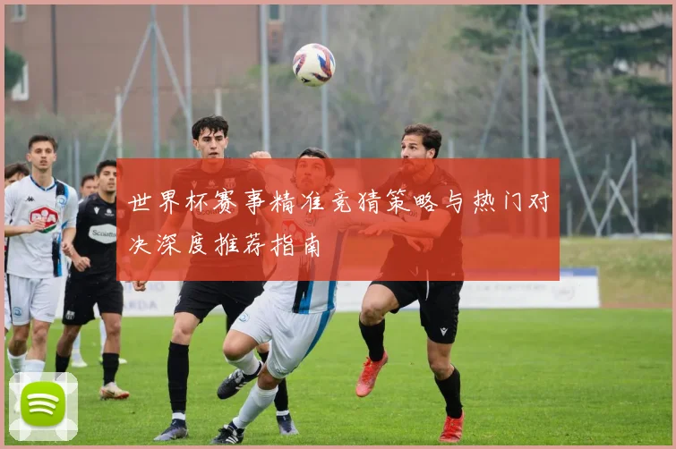 世界杯赛事精准竞猜策略与热门对决深度推荐指南