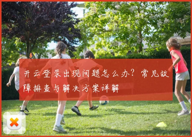 开云登录出现问题怎么办？常见故障排查与解决方案详解