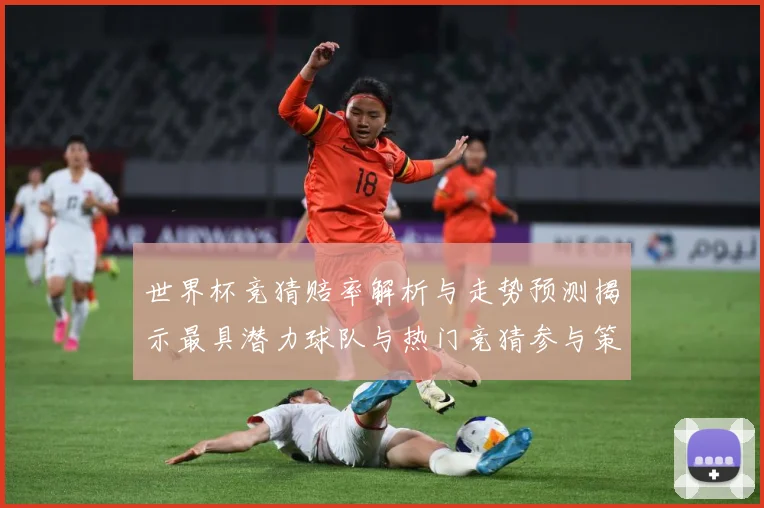 世界杯竞猜赔率解析与走势预测揭示最具潜力球队与热门竞猜参与策数据研判
