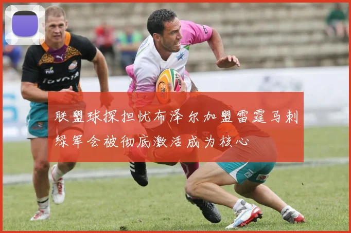 联盟球探担忧布泽尔加盟雷霆马刺绿军会被彻底激活成为核心