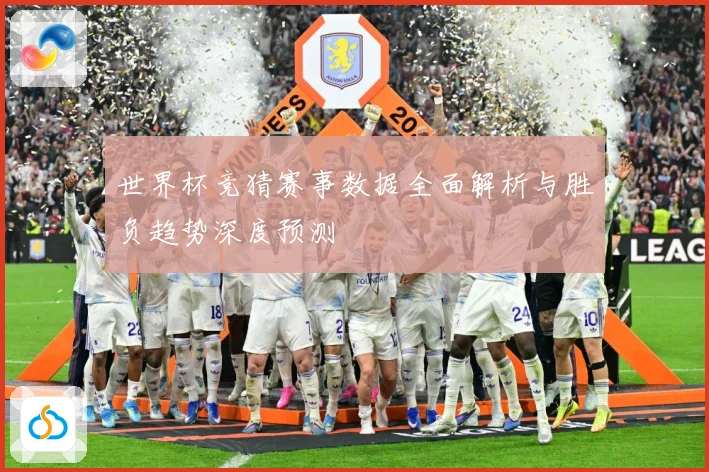 世界杯竞猜赛事数据全面解析与胜负趋势深度预测