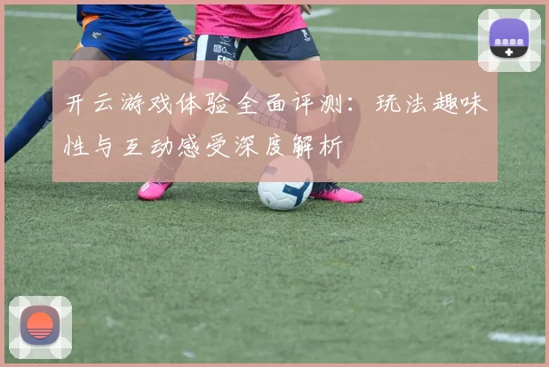 开云游戏体验全面评测：玩法趣味性与互动感受深度解析