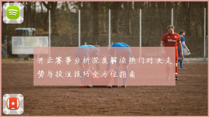 开云赛事分析深度解读热门对决走势与投注技巧全方位指南