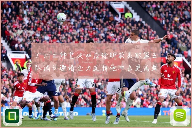 广州主帅首次回应徐昕获美职篮五队试训邀请全力支持他冲击更高舞赛场复盘