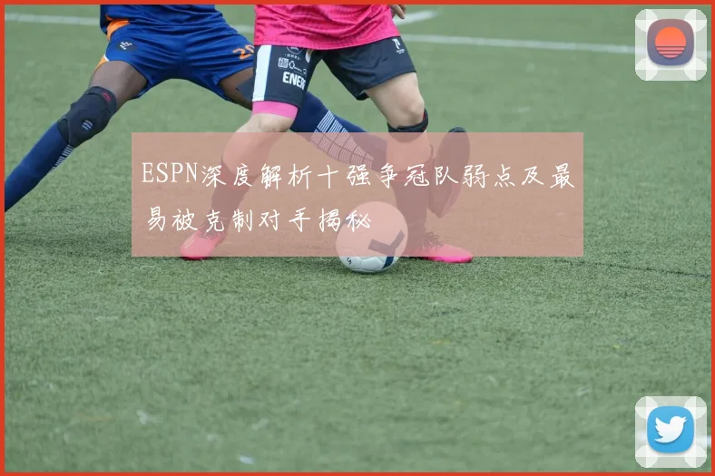 ESPN深度解析十强争冠队弱点及最易被克制对手揭秘