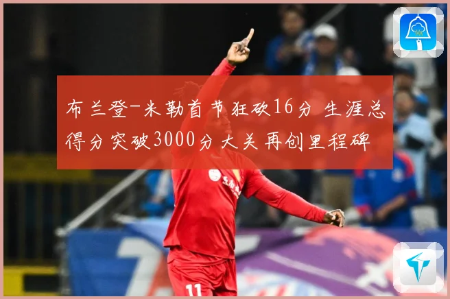 布兰登-米勒首节狂砍16分 生涯总得分突破3000分大关再创里程碑