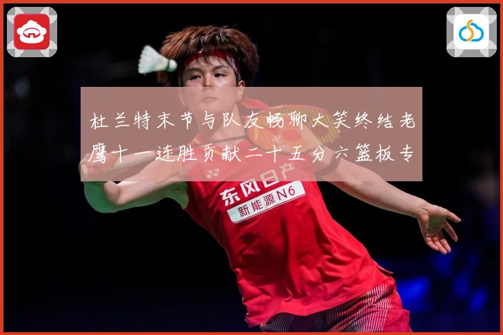 杜兰特末节与队友畅聊大笑终结老鹰十一连胜贡献二十五分六篮板专题观察