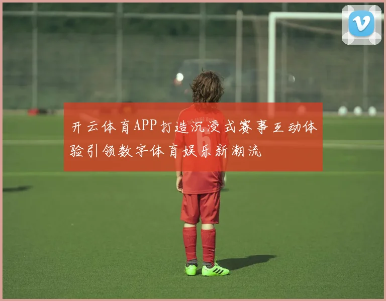 开云体育APP打造沉浸式赛事互动体验引领数字体育娱乐新潮流