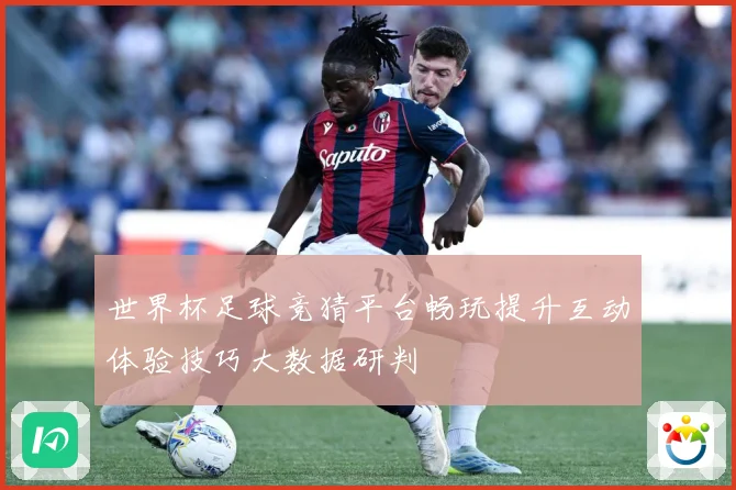 世界杯足球竞猜平台畅玩提升互动体验技巧大数据研判