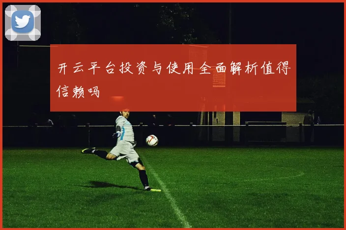 开云平台投资与使用全面解析值得信赖吗