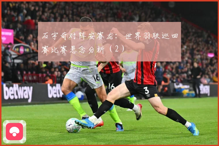 石宇奇对阵安赛龙：世界羽联巡回赛比赛悬念分析（2）