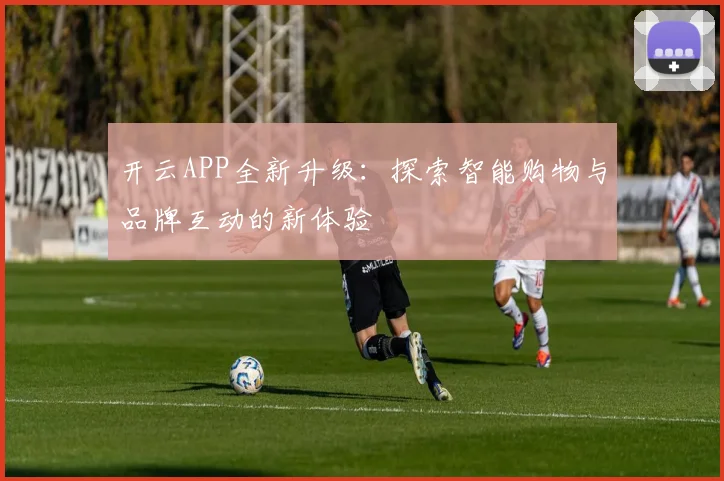 开云APP全新升级：探索智能购物与品牌互动的新体验