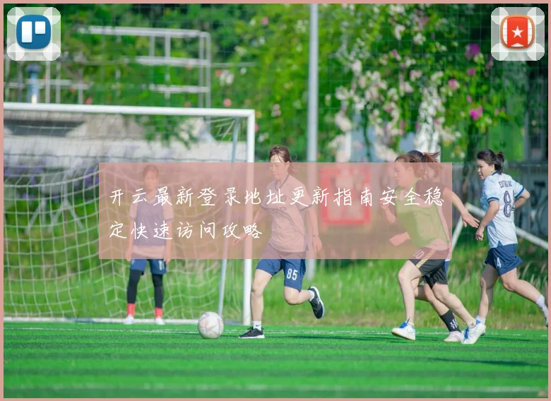 开云最新登录地址更新指南安全稳定快速访问攻略