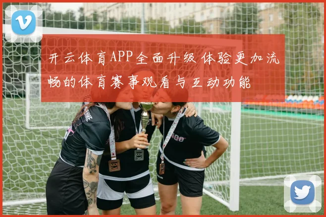 开云体育APP全面升级 体验更加流畅的体育赛事观看与互动功能