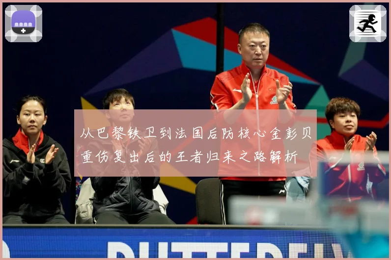 从巴黎铁卫到法国后防核心金彭贝重伤复出后的王者归来之路解析