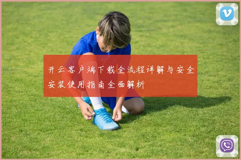 开云客户端下载全流程详解与安全安装使用指南全面解析
