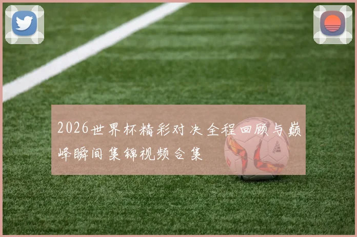 2026世界杯精彩对决全程回顾与巅峰瞬间集锦视频合集