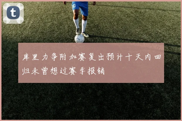 库里力争附加赛复出预计十天内回归未曾想过赛季报销