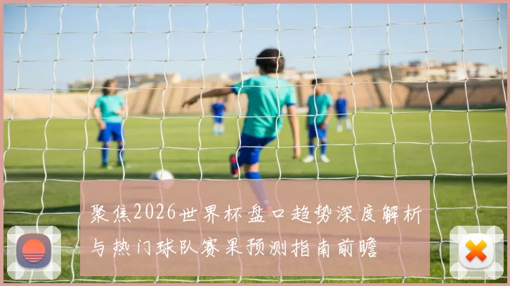 聚焦2026世界杯盘口趋势深度解析与热门球队赛果预测指南前瞻