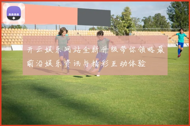 开云娱乐网站全新升级带你领略最前沿娱乐资讯与精彩互动体验