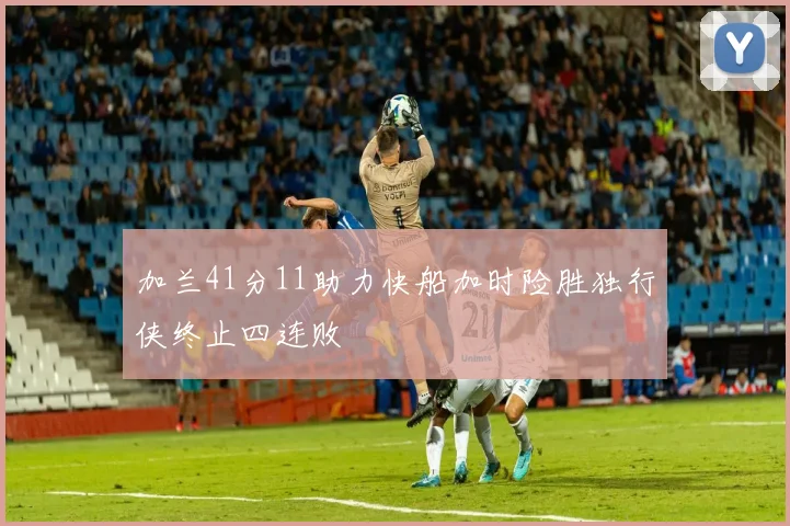 加兰41分11助力快船加时险胜独行侠终止四连败