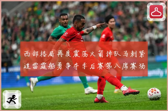 西部格局再度震荡火箭掉队马刺紧追雷霆船勇争夺季后赛第八席赛场复盘