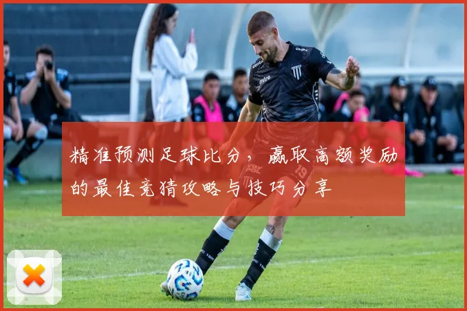 精准预测足球比分，赢取高额奖励的最佳竞猜攻略与技巧分享