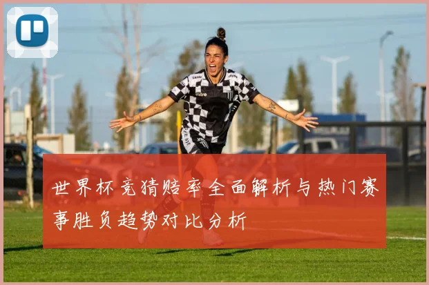 世界杯竞猜赔率全面解析与热门赛事胜负趋势对比分析