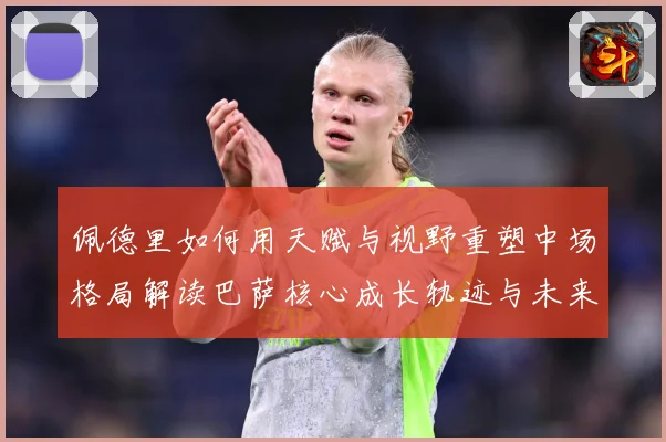 佩德里如何用天赋与视野重塑中场格局解读巴萨核心成长轨迹与未来前景