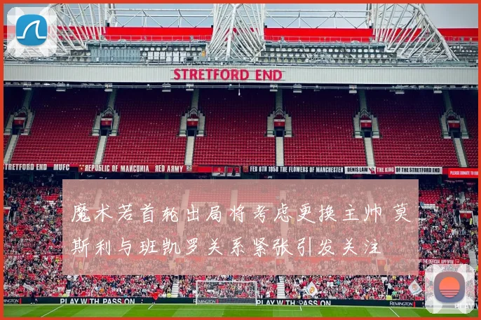 魔术若首轮出局将考虑更换主帅 莫斯利与班凯罗关系紧张引发关注