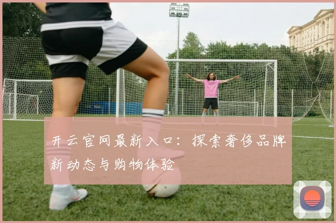 开云官网最新入口：探索奢侈品牌新动态与购物体验