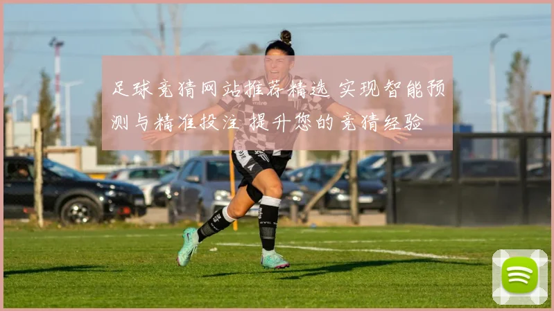 足球竞猜网站推荐精选 实现智能预测与精准投注 提升您的竞猜经验