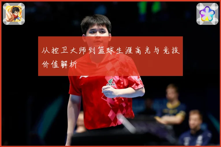 从控卫大师到篮球生涯高光与竞技价值解析