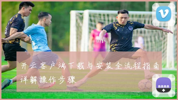 开云客户端下载与安装全流程指南详解操作步骤