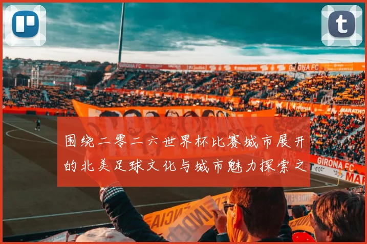围绕二零二六世界杯比赛城市展开的北美足球文化与城市魅力探索之旅指南