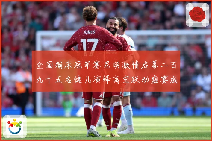 全国蹦床冠军赛昆明激情启幕二百九十五名健儿演绎高空跃动盛宴成长观察