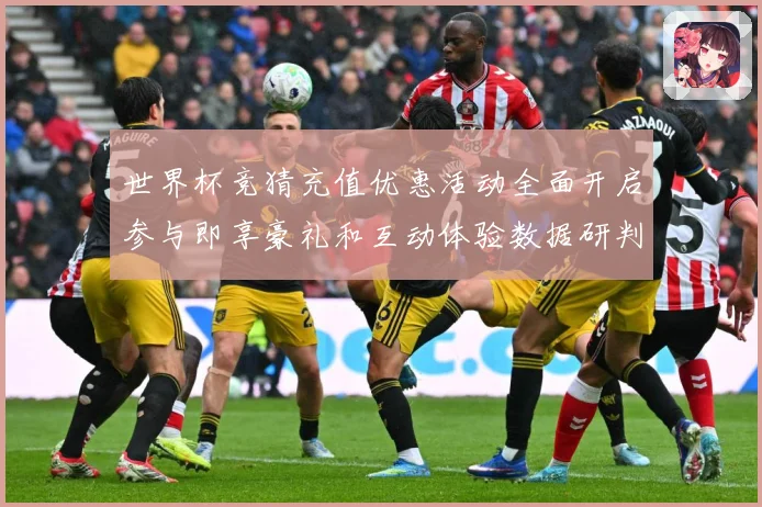 世界杯竞猜充值优惠活动全面开启参与即享豪礼和互动体验数据研判