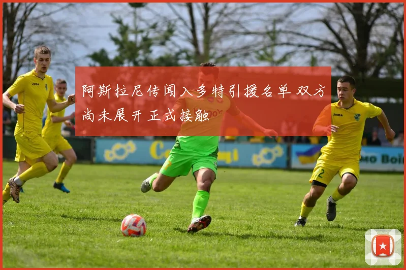 阿斯拉尼传闻入多特引援名单 双方尚未展开正式接触