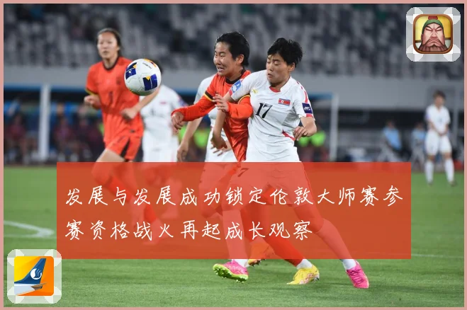 发展与发展成功锁定伦敦大师赛参赛资格战火再起成长观察
