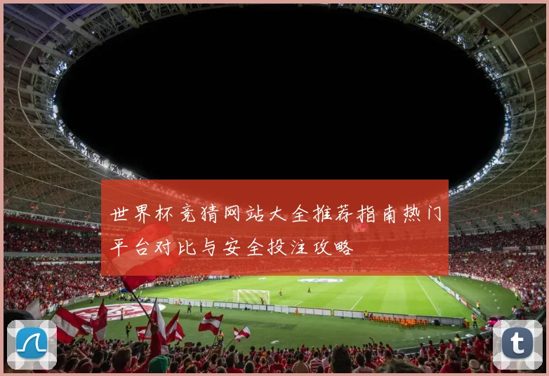 世界杯竞猜网站大全推荐指南热门平台对比与安全投注攻略