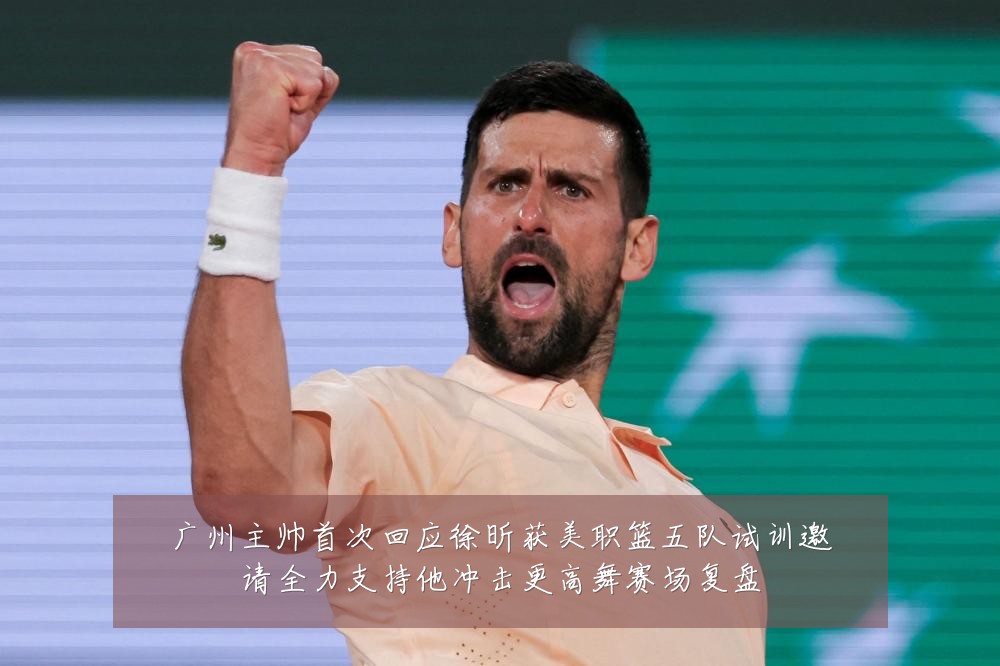 广州主帅首次回应徐昕获美职篮五队试训邀请全力支持他冲击更高舞赛场复盘