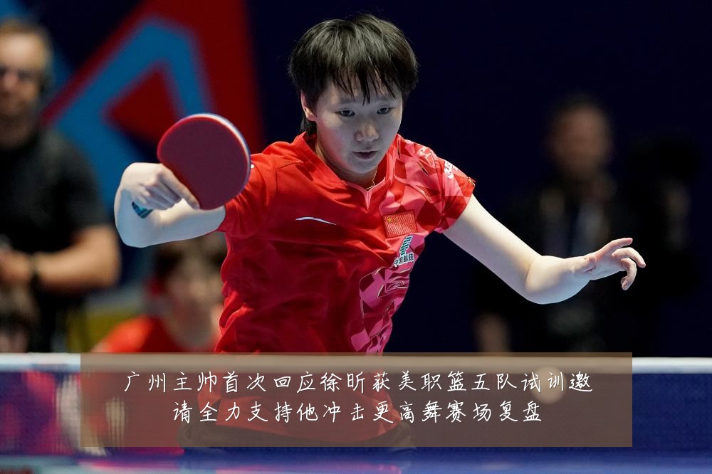 广州主帅首次回应徐昕获美职篮五队试训邀请全力支持他冲击更高舞赛场复盘